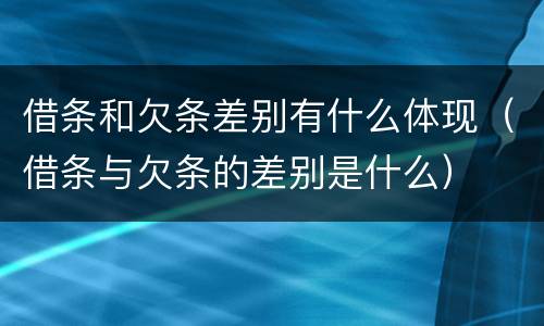 借条和欠条差别有什么体现（借条与欠条的差别是什么）