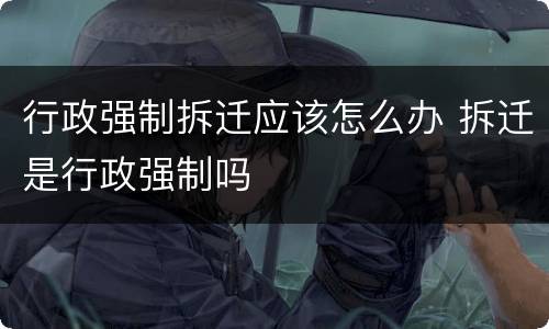 行政强制拆迁应该怎么办 拆迁是行政强制吗