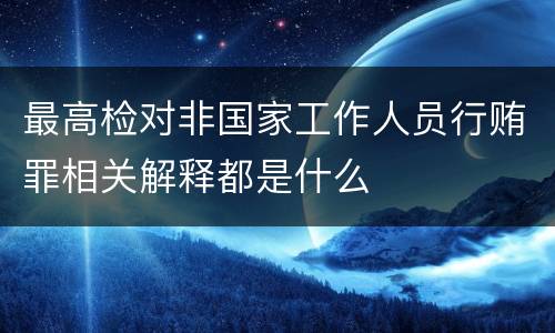 最高检对非国家工作人员行贿罪相关解释都是什么