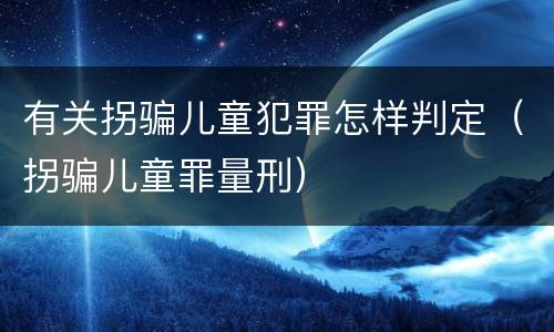 有关拐骗儿童犯罪怎样判定（拐骗儿童罪量刑）