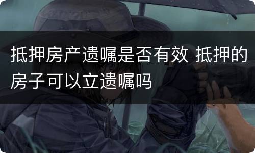 抵押房产遗嘱是否有效 抵押的房子可以立遗嘱吗