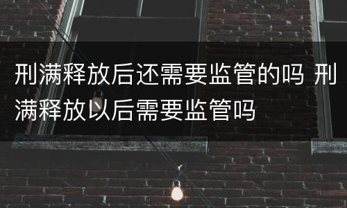 刑满释放后还需要监管的吗 刑满释放以后需要监管吗