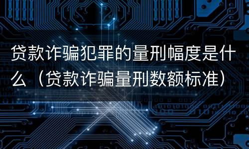 贷款诈骗犯罪的量刑幅度是什么（贷款诈骗量刑数额标准）