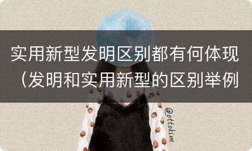 实用新型发明区别都有何体现（发明和实用新型的区别举例）