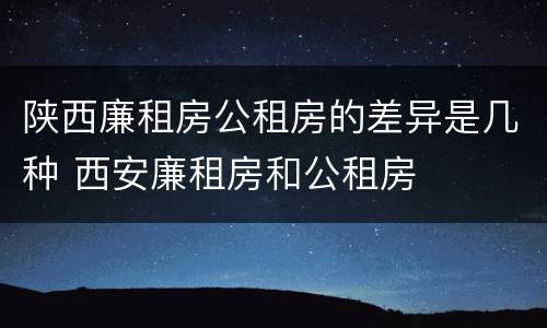 陕西廉租房公租房的差异是几种 西安廉租房和公租房