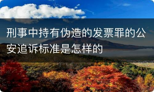刑事中持有伪造的发票罪的公安追诉标准是怎样的