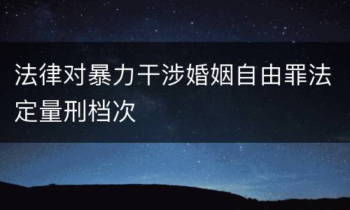 法律对暴力干涉婚姻自由罪法定量刑档次