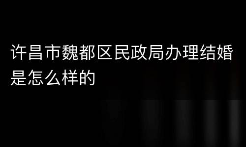 许昌市魏都区民政局办理结婚是怎么样的