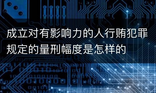 成立对有影响力的人行贿犯罪规定的量刑幅度是怎样的