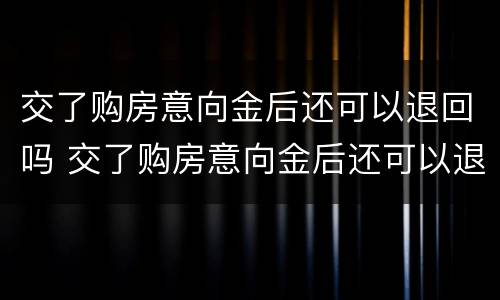 交了购房意向金后还可以退回吗 交了购房意向金后还可以退回吗怎么办