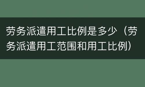 劳务派遣用工比例是多少（劳务派遣用工范围和用工比例）