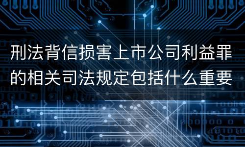 刑法背信损害上市公司利益罪的相关司法规定包括什么重要内容