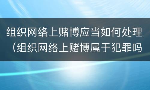 组织网络上赌博应当如何处理（组织网络上赌博属于犯罪吗）