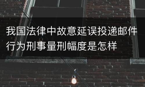 我国法律中故意延误投递邮件行为刑事量刑幅度是怎样