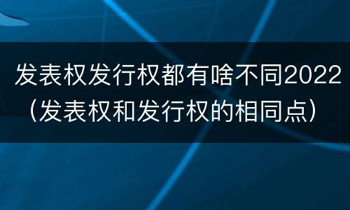 发表权发行权都有啥不同2022（发表权和发行权的相同点）