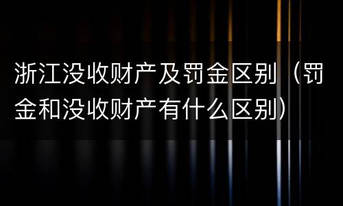 浙江没收财产及罚金区别（罚金和没收财产有什么区别）