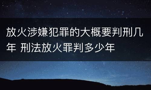 放火涉嫌犯罪的大概要判刑几年 刑法放火罪判多少年
