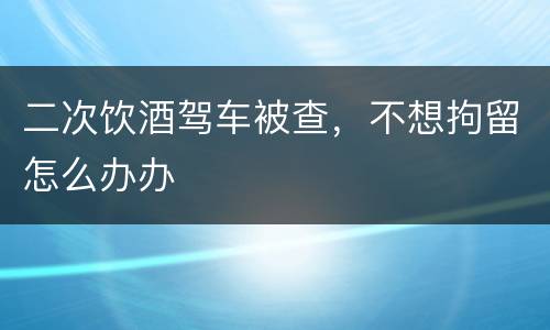 二次饮酒驾车被查，不想拘留怎么办办