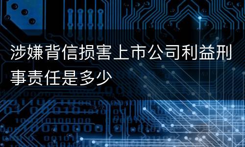 涉嫌背信损害上市公司利益刑事责任是多少