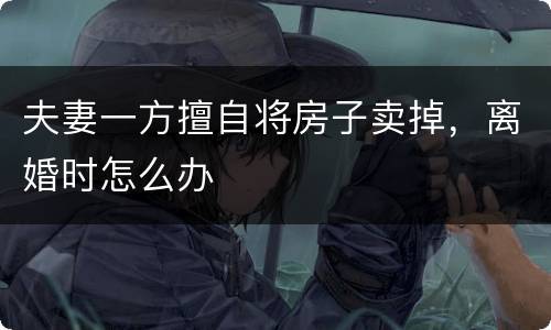 夫妻一方擅自将房子卖掉，离婚时怎么办