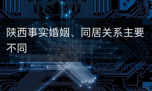 陕西事实婚姻、同居关系主要不同