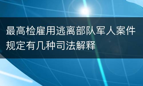 最高检雇用逃离部队军人案件规定有几种司法解释