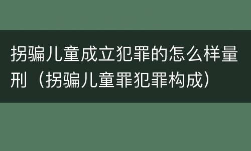 拐骗儿童成立犯罪的怎么样量刑（拐骗儿童罪犯罪构成）