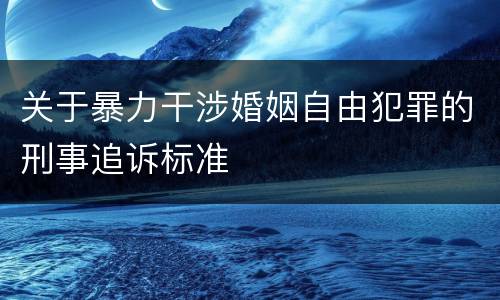 关于暴力干涉婚姻自由犯罪的刑事追诉标准