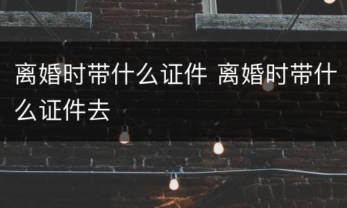 离婚时带什么证件 离婚时带什么证件去
