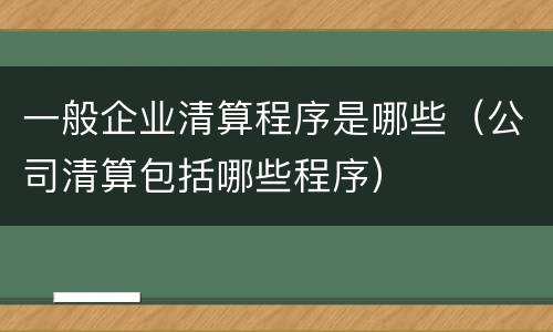 一般企业清算程序是哪些（公司清算包括哪些程序）