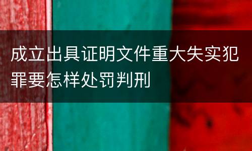 成立出具证明文件重大失实犯罪要怎样处罚判刑