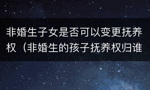 非婚生子女是否可以变更抚养权（非婚生的孩子抚养权归谁）