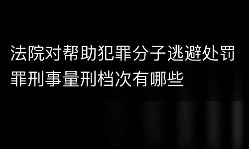 法院对帮助犯罪分子逃避处罚罪刑事量刑档次有哪些