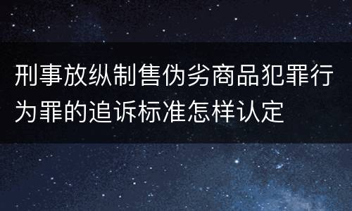 刑事放纵制售伪劣商品犯罪行为罪的追诉标准怎样认定