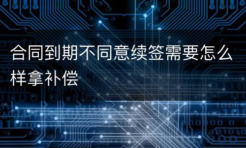合同到期不同意续签需要怎么样拿补偿