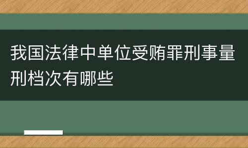 我国法律中单位受贿罪刑事量刑档次有哪些
