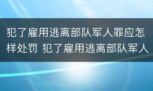 犯了雇用逃离部队军人罪应怎样处罚 犯了雇用逃离部队军人罪应怎样处罚呢