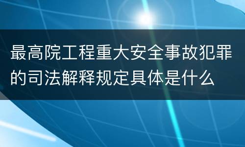 最高院工程重大安全事故犯罪的司法解释规定具体是什么