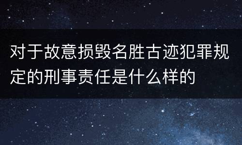 对于故意损毁名胜古迹犯罪规定的刑事责任是什么样的