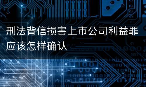 刑法背信损害上市公司利益罪应该怎样确认