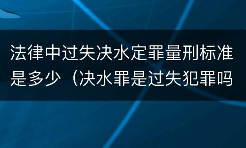 法律中过失决水定罪量刑标准是多少（决水罪是过失犯罪吗）