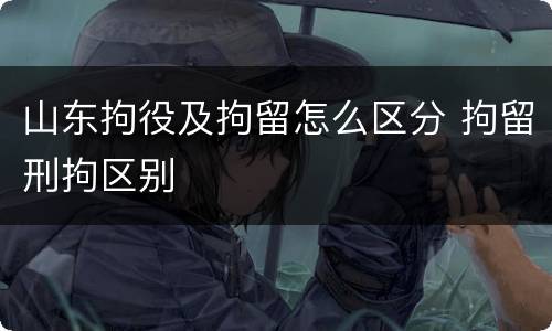 山东拘役及拘留怎么区分 拘留刑拘区别
