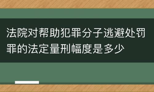 法院对帮助犯罪分子逃避处罚罪的法定量刑幅度是多少