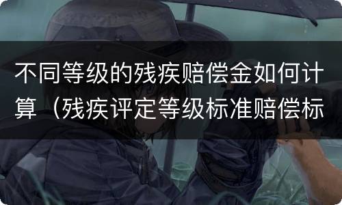 不同等级的残疾赔偿金如何计算（残疾评定等级标准赔偿标准）