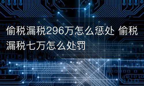 偷税漏税296万怎么惩处 偷税漏税七万怎么处罚