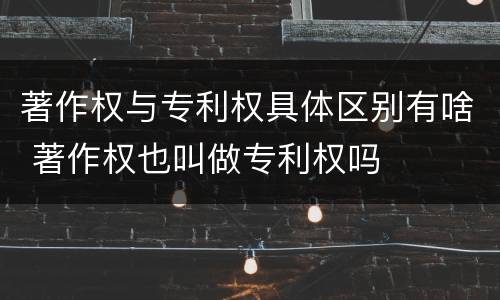 著作权与专利权具体区别有啥 著作权也叫做专利权吗