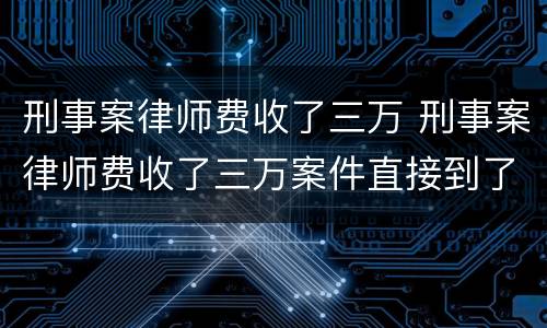 刑事案律师费收了三万 刑事案律师费收了三万案件直接到了法院