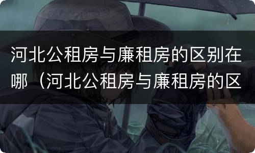 河北公租房与廉租房的区别在哪（河北公租房与廉租房的区别在哪儿）