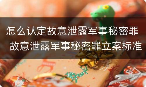 怎么认定故意泄露军事秘密罪 故意泄露军事秘密罪立案标准