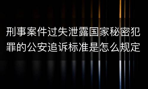 刑事案件过失泄露国家秘密犯罪的公安追诉标准是怎么规定